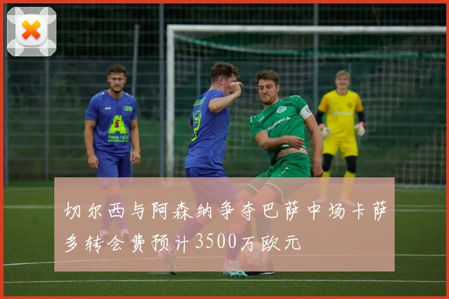 切尔西与阿森纳争夺巴萨中场卡萨多转会费预计3500万欧元
