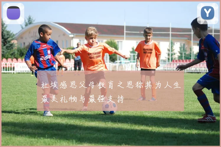 杜埃感恩父母教育之恩称其为人生最美礼物与最强支持