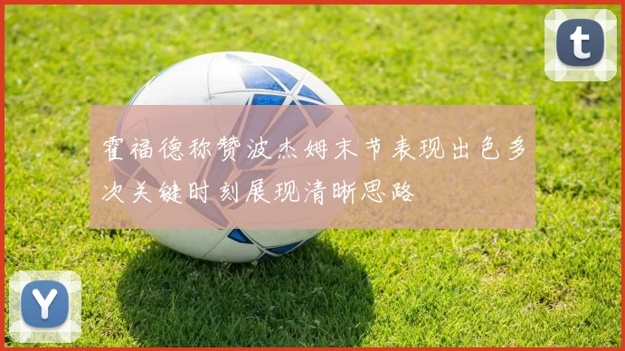 霍福德称赞波杰姆末节表现出色多次关键时刻展现清晰思路