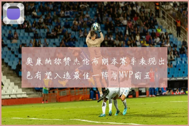 奥康纳称赞杰伦布朗本赛季表现出色有望入选最佳一阵与MVP前五
