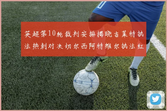 英超第10轮裁判安排揭晓吉莱特执法热刺对决切尔西阿特维尔执法红军迎战维拉