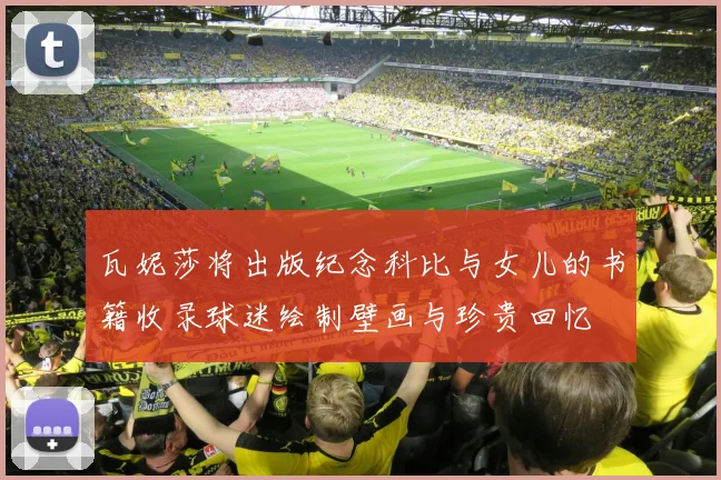 瓦妮莎将出版纪念科比与女儿的书籍收录球迷绘制壁画与珍贵回忆