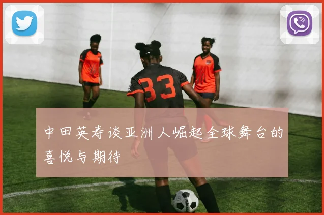 中田英寿谈亚洲人崛起全球舞台的喜悦与期待