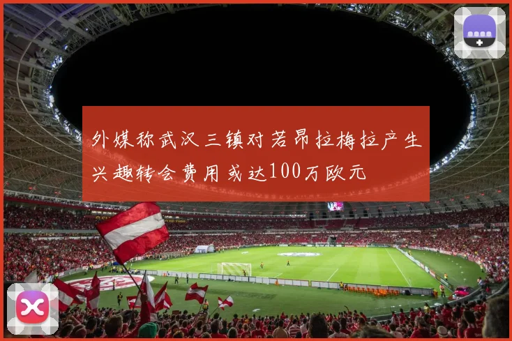 外媒称武汉三镇对若昂拉梅拉产生兴趣转会费用或达100万欧元