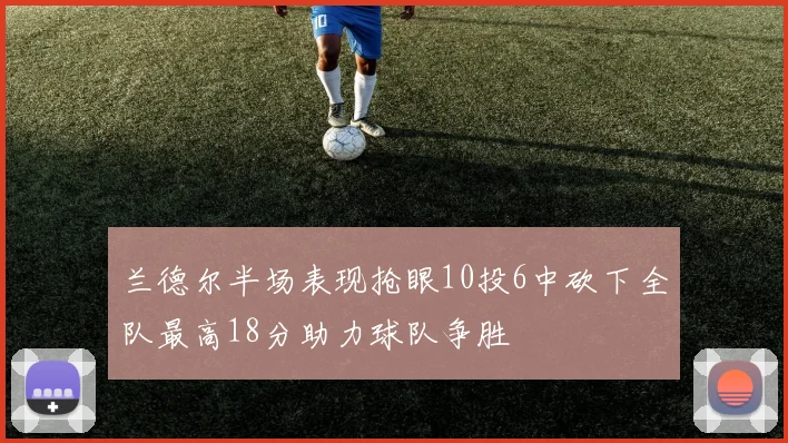 兰德尔半场表现抢眼10投6中砍下全队最高18分助力球队争胜