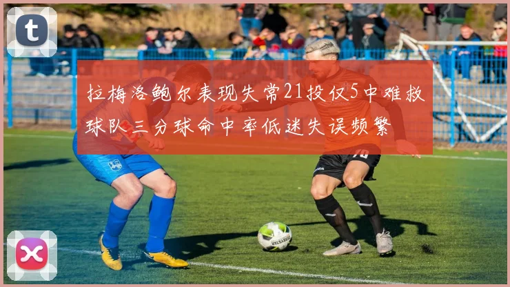 拉梅洛鲍尔表现失常21投仅5中难救球队三分球命中率低迷失误频繁