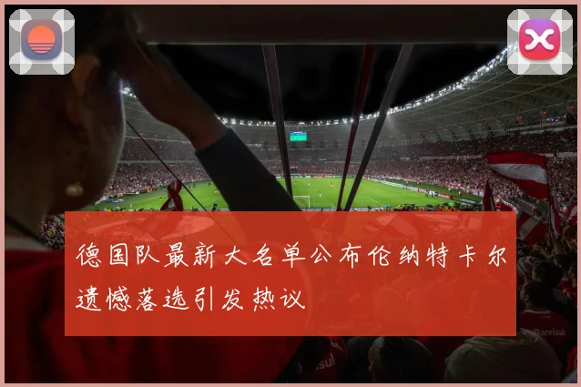 德国队最新大名单公布伦纳特卡尔遗憾落选引发热议