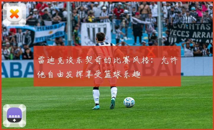 雷迪克谈东契奇的比赛风格：允许他自由发挥享受篮球乐趣