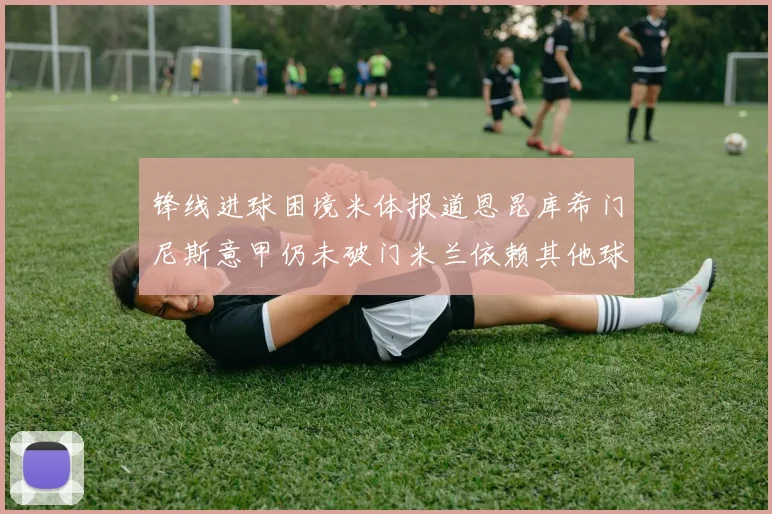 锋线进球困境米体报道恩昆库希门尼斯意甲仍未破门米兰依赖其他球员得分