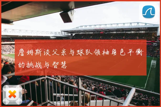 詹姆斯谈父亲与球队领袖角色平衡的挑战与智慧
