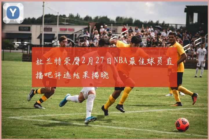 杜兰特荣膺2月27日NBA最佳球员直播吧评选结果揭晓