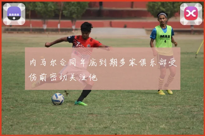 内马尔合同年底到期多家俱乐部受伤前密切关注他