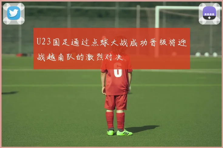 U23国足通过点球大战成功晋级将迎战越南队的激烈对决