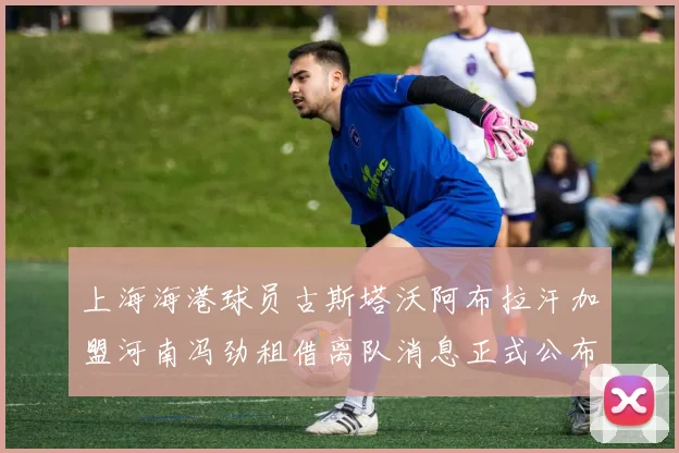 上海海港球员古斯塔沃阿布拉汗加盟河南冯劲租借离队消息正式公布