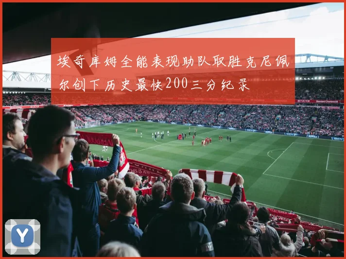 埃奇库姆全能表现助队取胜克尼佩尔创下历史最快200三分纪录