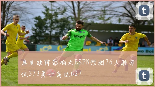库里缺阵影响大ESPN预测76人胜率仅373勇士高达627