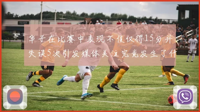 华子在比赛中表现不佳仅得15分并失误5次引发媒体关注究竟发生了什么心事