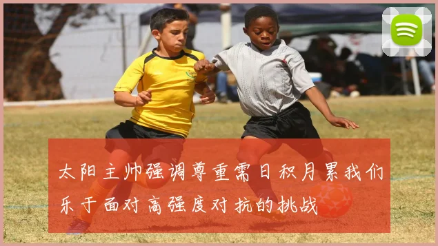 太阳主帅强调尊重需日积月累我们乐于面对高强度对抗的挑战