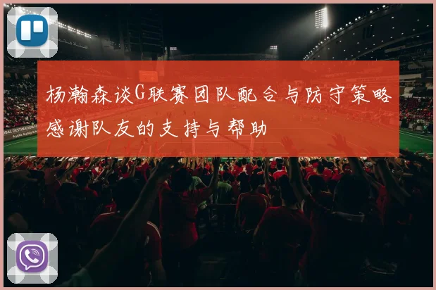 杨瀚森谈G联赛团队配合与防守策略感谢队友的支持与帮助