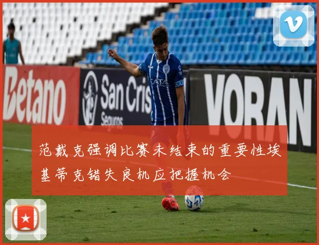 范戴克强调比赛未结束的重要性埃基蒂克错失良机应把握机会