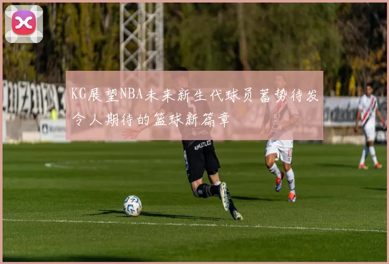 KG展望NBA未来新生代球员蓄势待发令人期待的篮球新篇章