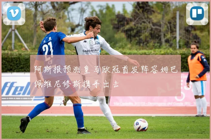 阿斯报预测皇马欧冠首发阵容姆巴佩维尼修斯携手出击