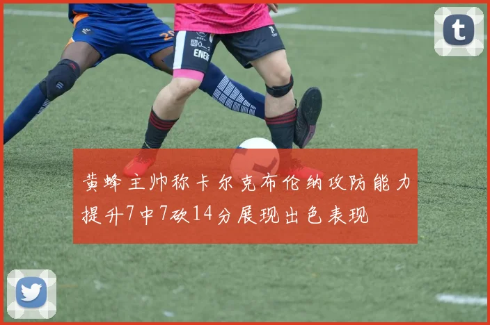 黄蜂主帅称卡尔克布伦纳攻防能力提升7中7砍14分展现出色表现