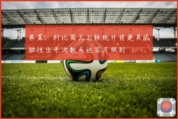 弗莱：科比若无打铁统计将更具威胁性出手次数或达百万级别
