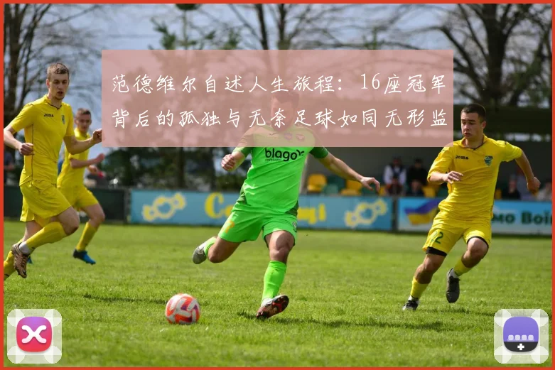 范德维尔自述人生旅程：16座冠军背后的孤独与无奈足球如同无形监狱