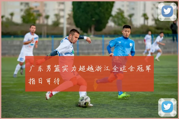 广东男篮实力超越浙江全运会冠军指日可待