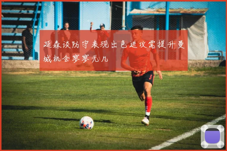 延森谈防守表现出色进攻需提升曼城机会寥寥无几