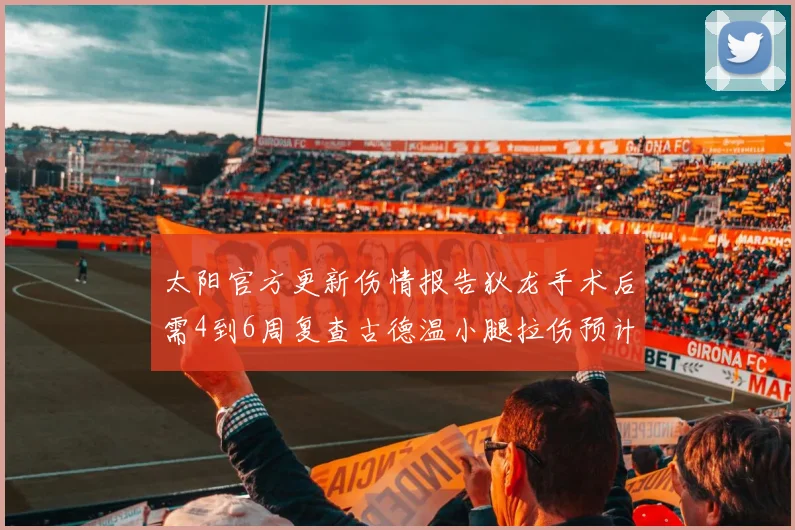 太阳官方更新伤情报告狄龙手术后需4到6周复查古德温小腿拉伤预计1到2周恢复