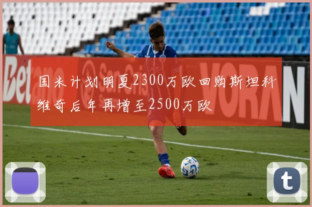 国米计划明夏2300万欧回购斯坦科维奇后年再增至2500万欧