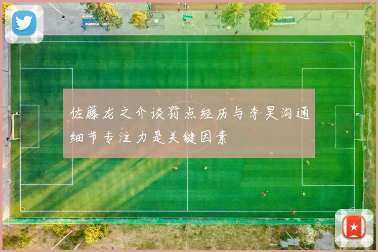 佐藤龙之介谈罚点经历与李昊沟通细节专注力是关键因素