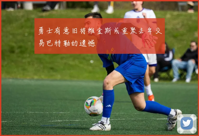勇士有意旧将维金斯或重聚去年交易巴特勒的遗憾