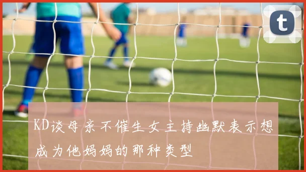 KD谈母亲不催生女主持幽默表示想成为他妈妈的那种类型