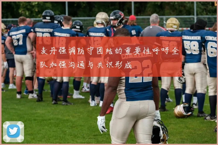 麦丹强调防守团结的重要性呼吁全队加强沟通与共识形成