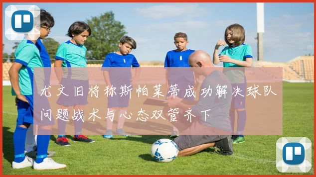 尤文旧将称斯帕莱蒂成功解决球队问题战术与心态双管齐下