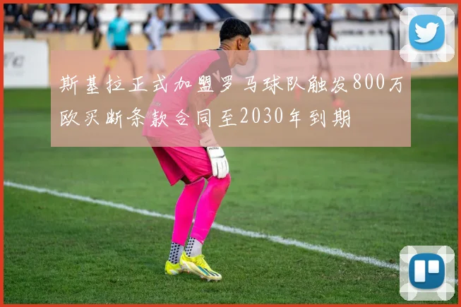 斯基拉正式加盟罗马球队触发800万欧买断条款合同至2030年到期